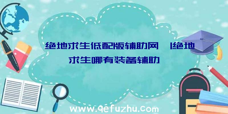 「绝地求生低配版辅助网」|绝地求生哪有装备辅助